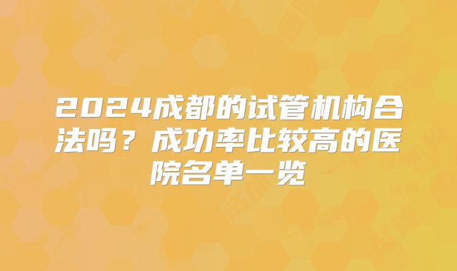 2024成都的试管机构合法吗？成功率比较高的医院名单一览