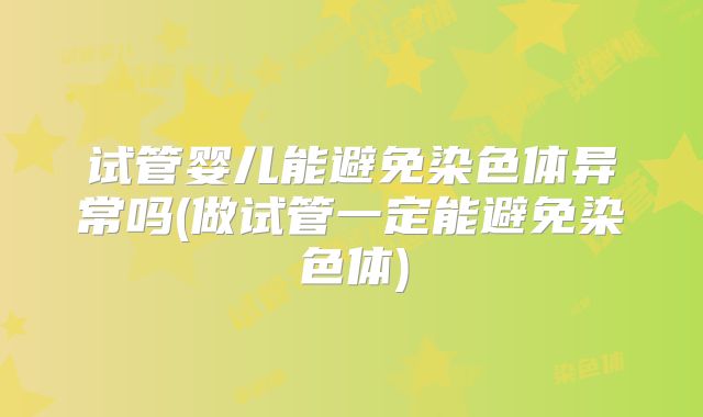试管婴儿能避免染色体异常吗(做试管一定能避免染色体)