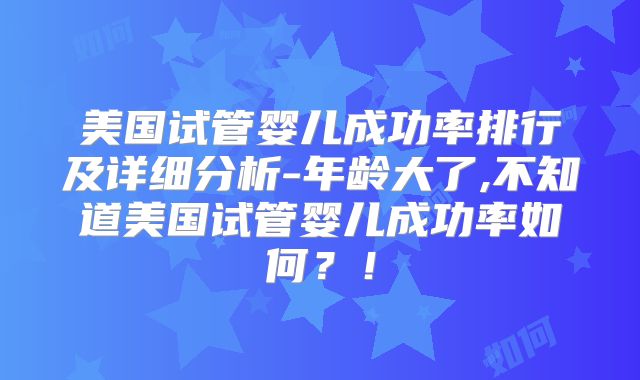 美国试管婴儿成功率排行及详细分析-年龄大了,不知道美国试管婴儿成功率如何？！