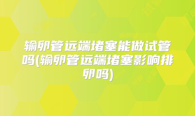 输卵管远端堵塞能做试管吗(输卵管远端堵塞影响排卵吗)