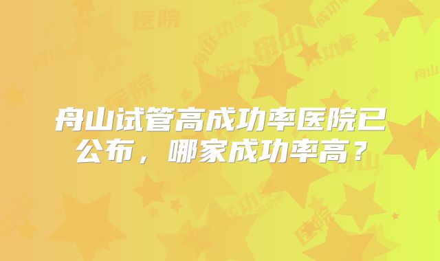 舟山试管高成功率医院已公布，哪家成功率高？