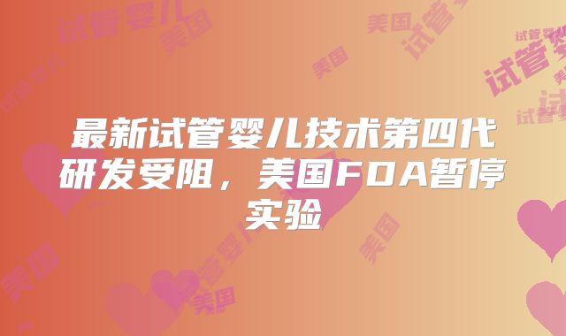 最新试管婴儿技术第四代研发受阻，美国FDA暂停实验
