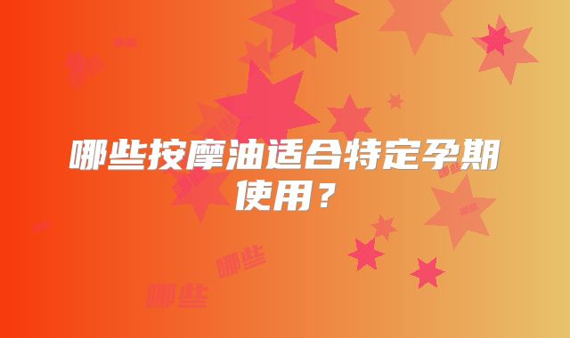 哪些按摩油适合特定孕期使用？