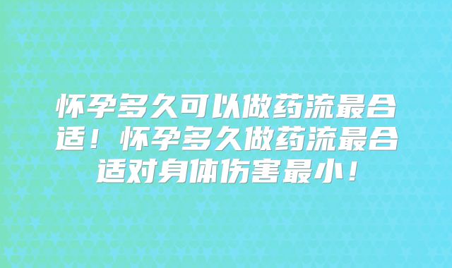 怀孕多久可以做药流最合适！怀孕多久做药流最合适对身体伤害最小！