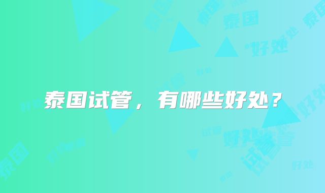 泰国试管,有哪些好处?