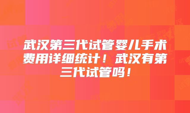 武汉第三代试管婴儿手术费用详细统计！武汉有第三代试管吗！