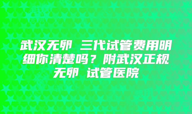武汉无卵�三代试管费用明细你清楚吗？附武汉正规无卵�试管医院