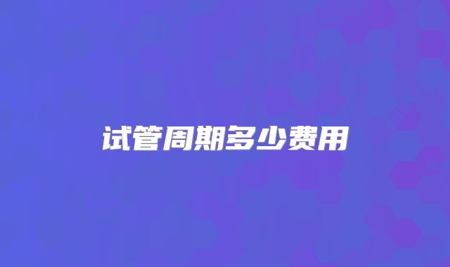 试管周期多少费用