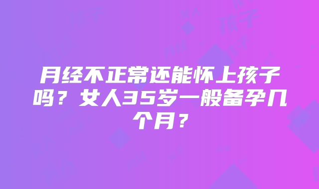 月经不正常还能怀上孩子吗？女人35岁一般备孕几个月？