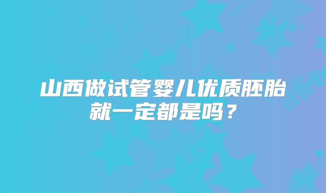 山西做试管婴儿优质胚胎就一定都是吗？