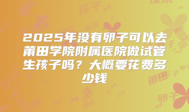 2025年没有卵子可以去莆田学院附属医院做试管生孩子吗?大概要花费多少钱