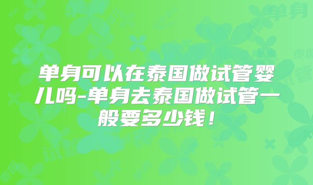 单身可以在泰国做试管婴儿吗-单身去泰国做试管一般要多少钱！