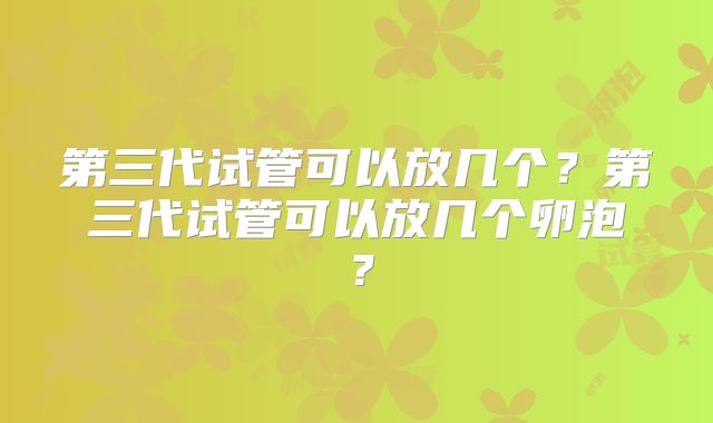 第三代试管可以放几个？第三代试管可以放几个卵泡？