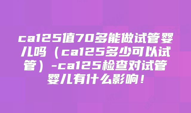 ca125值70多能做试管婴儿吗（ca125多少可以试管）-ca125检查对试管婴儿有什么影响！