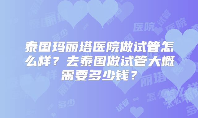 泰国玛丽塔医院做试管怎么样？去泰国做试管大概需要多少钱？