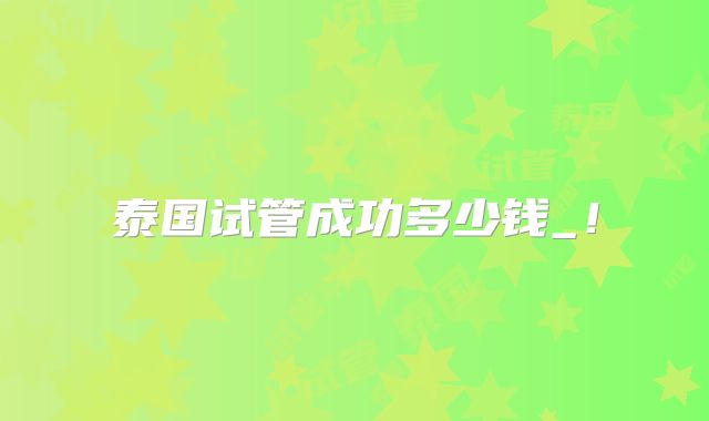 泰国试管成功多少钱_！