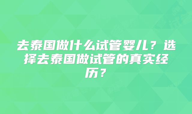 去泰国做什么试管婴儿？选择去泰国做试管的真实经历？