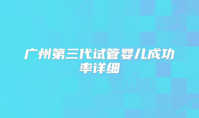 广州第三代试管婴儿成功率详细