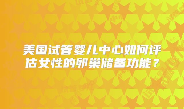 美国试管婴儿中心如何评估女性的卵巢储备功能？