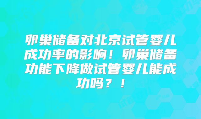 卵巢储备对北京试管婴儿成功率的影响！卵巢储备功能下降做试管婴儿能成功吗？！