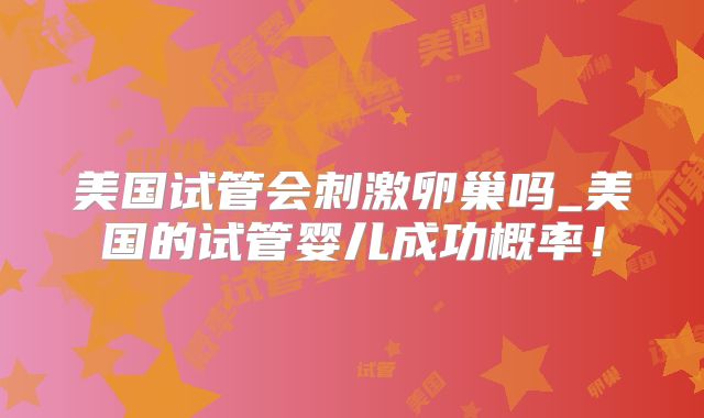 美国试管会刺激卵巢吗_美国的试管婴儿成功概率！