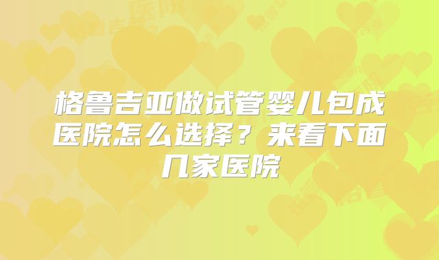 格鲁吉亚做试管婴儿包成医院怎么选择？来看下面几家医院