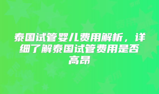 泰国试管婴儿费用解析，详细了解泰国试管费用是否高昂