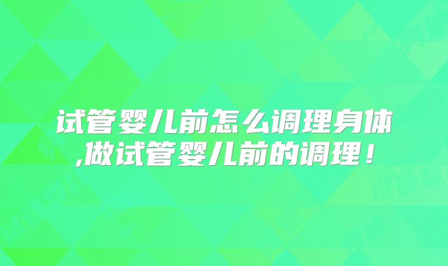 试管婴儿前怎么调理身体,做试管婴儿前的调理！