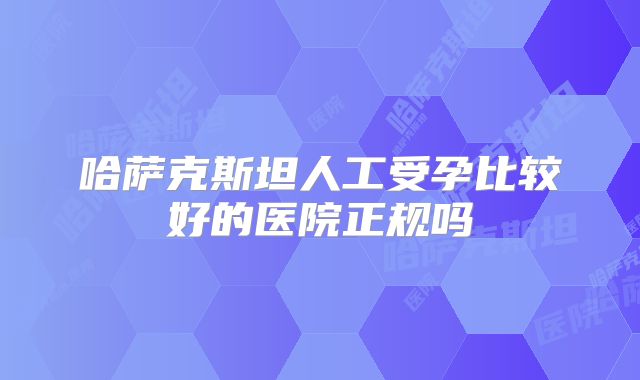 哈萨克斯坦人工受孕比较好的医院正规吗