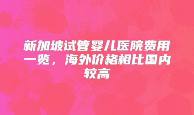 新加坡试管婴儿医院费用一览,海外价格相比国内较高