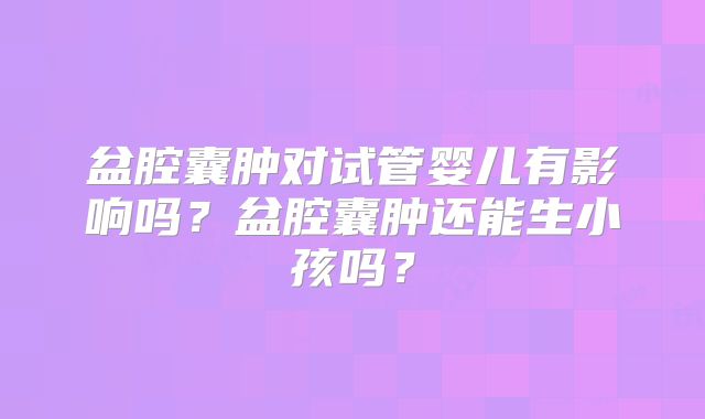 盆腔囊肿对试管婴儿有影响吗?盆腔囊肿还能生小孩吗?