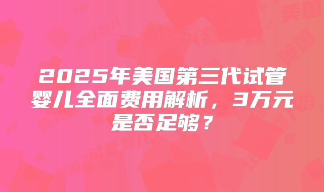 2025年美国第三代试管婴儿全面费用解析，3万元是否足够？