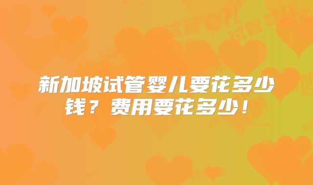 新加坡试管婴儿要花多少钱？费用要花多少！