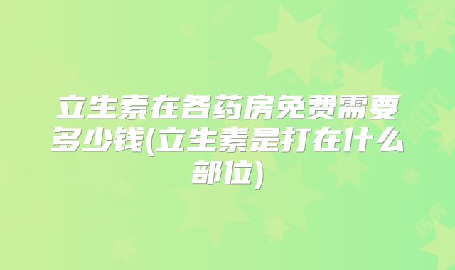 立生素在各药房免费需要多少钱(立生素是打在什么部位)