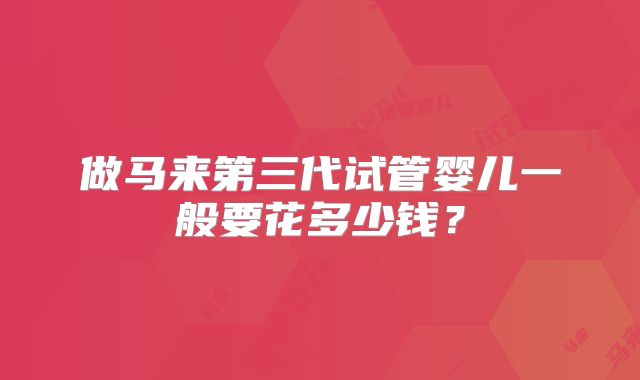 做马来第三代试管婴儿一般要花多少钱？