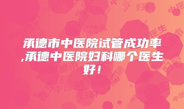 承德市中医院试管成功率,承德中医院妇科哪个医生好！