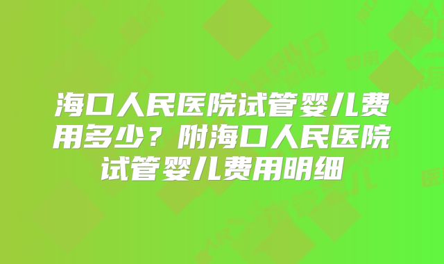 海口人民医院试管婴儿费用多少？附海口人民医院试管婴儿费用明细