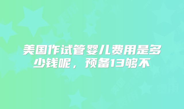 美国作试管婴儿费用是多少钱呢，预备13够不