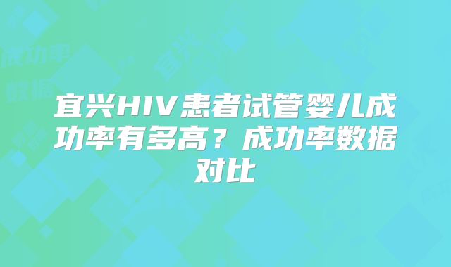 宜兴HIV患者试管婴儿成功率有多高?成功率数据对比