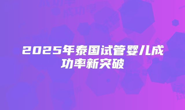 2025年泰国试管婴儿成功率新突破