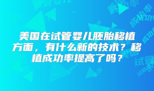 美国在试管婴儿胚胎移植方面,有什么新的技术?移植成功率提高了吗?