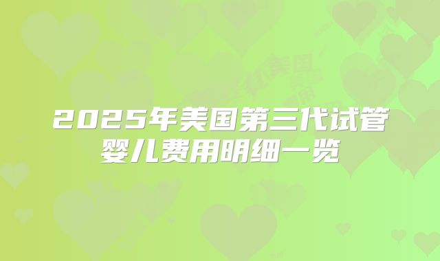 2025年美国第三代试管婴儿费用明细一览