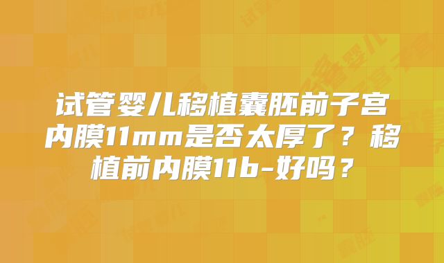 试管婴儿移植囊胚前子宫内膜11mm是否太厚了？移植前内膜11b-好吗？