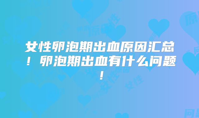 女性卵泡期出血原因汇总！卵泡期出血有什么问题！