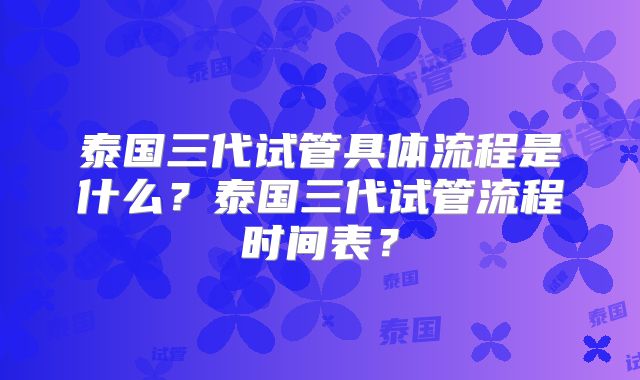 泰国三代试管具体流程是什么？泰国三代试管流程时间表？