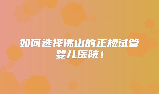如何选择佛山的正规试管婴儿医院！