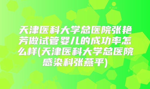 天津医科大学总医院张艳芳做试管婴儿的成功率怎么样(天津医科大学总医院感染科张燕平)