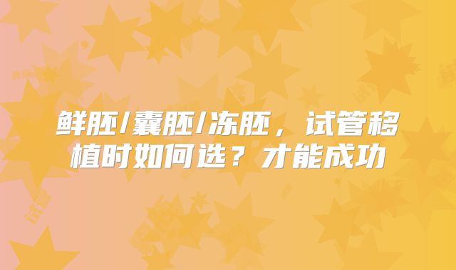鲜胚/囊胚/冻胚，试管移植时如何选？才能成功