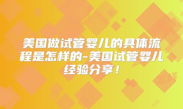 美国做试管婴儿的具体流程是怎样的-美国试管婴儿经验分享！