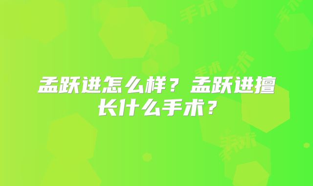 孟跃进怎么样？孟跃进擅长什么手术？